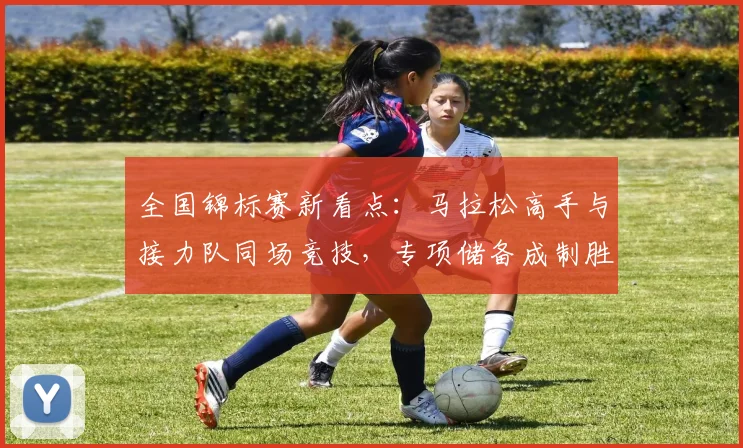 全国锦标赛新看点：马拉松高手与接力队同场竞技，专项储备成制胜关键