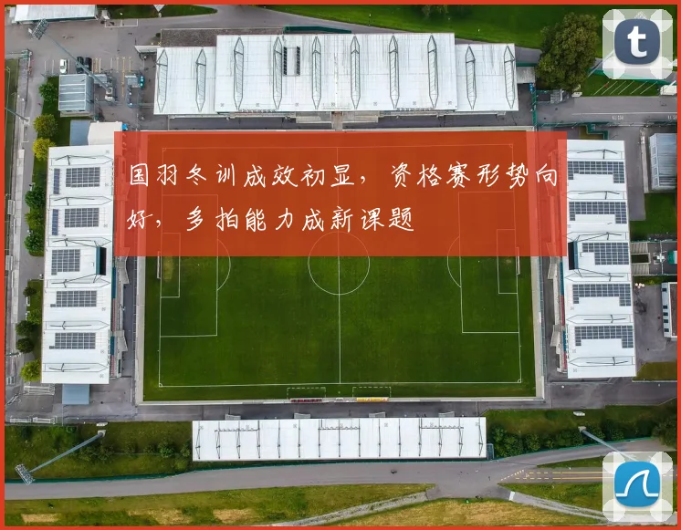 国羽冬训成效初显，资格赛形势向好，多拍能力成新课题