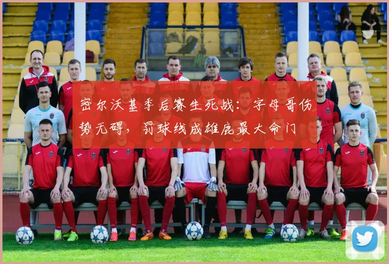 密尔沃基季后赛生死战：字母哥伤势无碍，罚球线成雄鹿最大命门