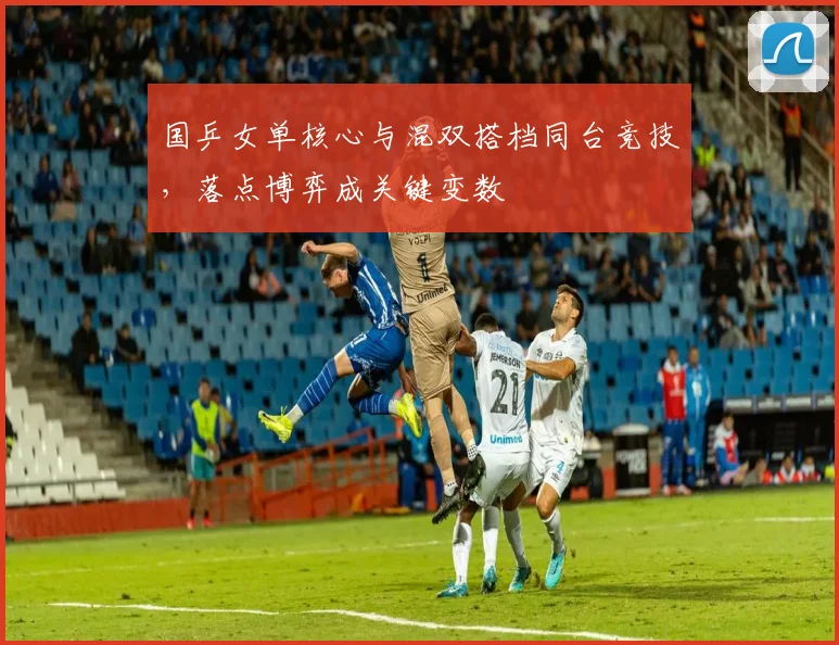 国乒女单核心与混双搭档同台竞技，落点博弈成关键变数