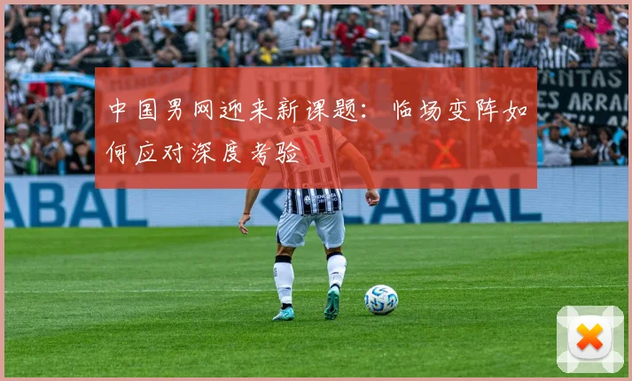 中国男网迎来新课题：临场变阵如何应对深度考验