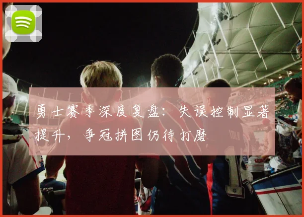勇士赛季深度复盘：失误控制显著提升，争冠拼图仍待打磨