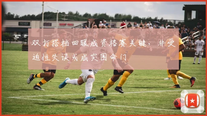 双打搭档回暖成资格赛关键，非受迫性失误或成突围命门