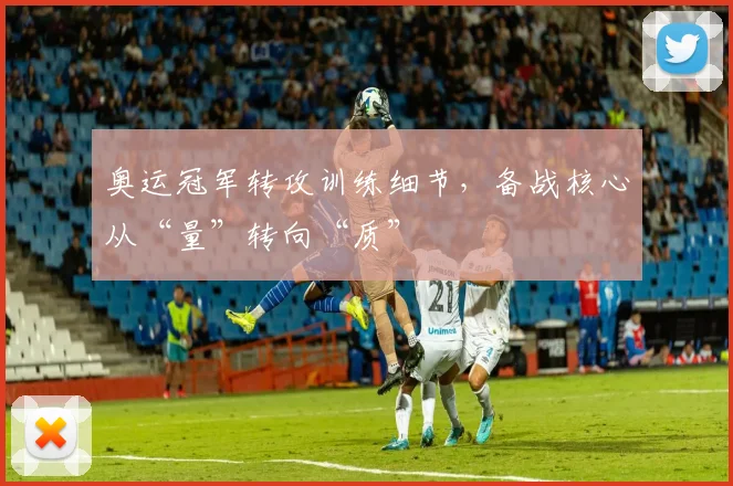 奥运冠军转攻训练细节，备战核心从“量”转向“质”