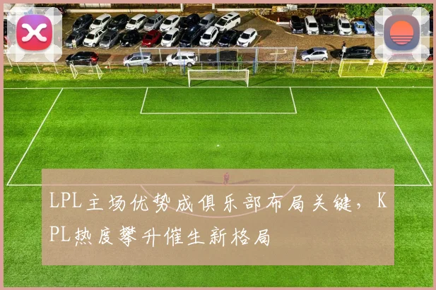 LPL主场优势成俱乐部布局关键，KPL热度攀升催生新格局