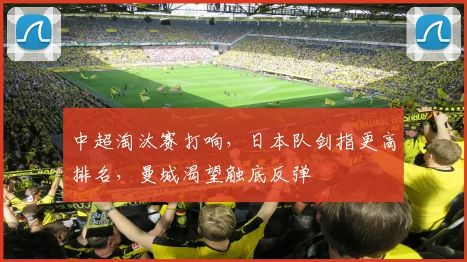 中超淘汰赛打响，日本队剑指更高排名，曼城渴望触底反弹
