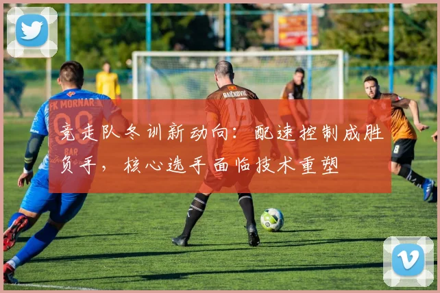 竞走队冬训新动向：配速控制成胜负手，核心选手面临技术重塑