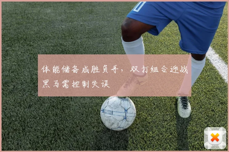 体能储备成胜负手，双打组合迎战黑马需控制失误