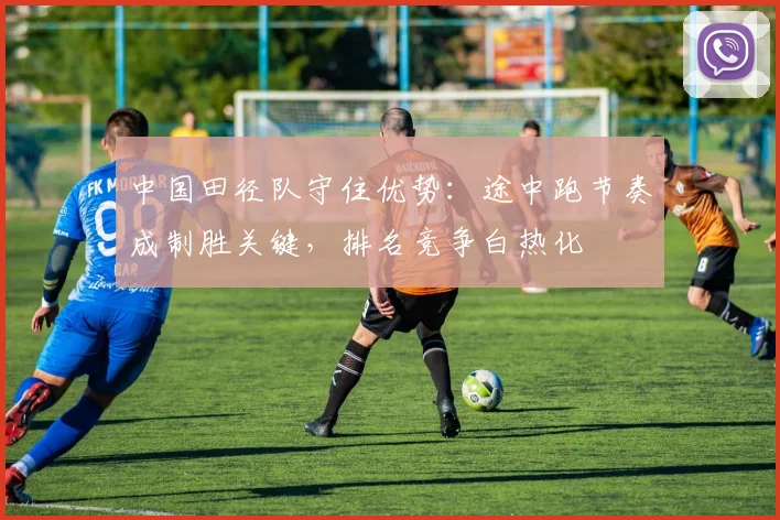 中国田径队守住优势：途中跑节奏成制胜关键，排名竞争白热化