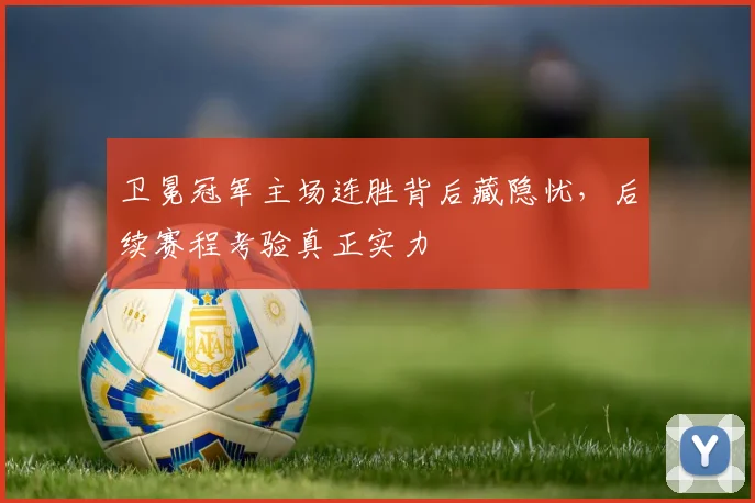 卫冕冠军主场连胜背后藏隐忧，后续赛程考验真正实力