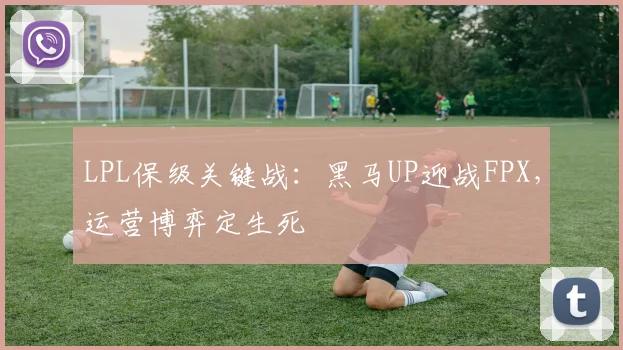 LPL保级关键战：黑马UP迎战FPX，运营博弈定生死