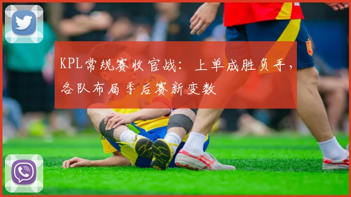 KPL常规赛收官战：上单成胜负手，各队布局季后赛新变数