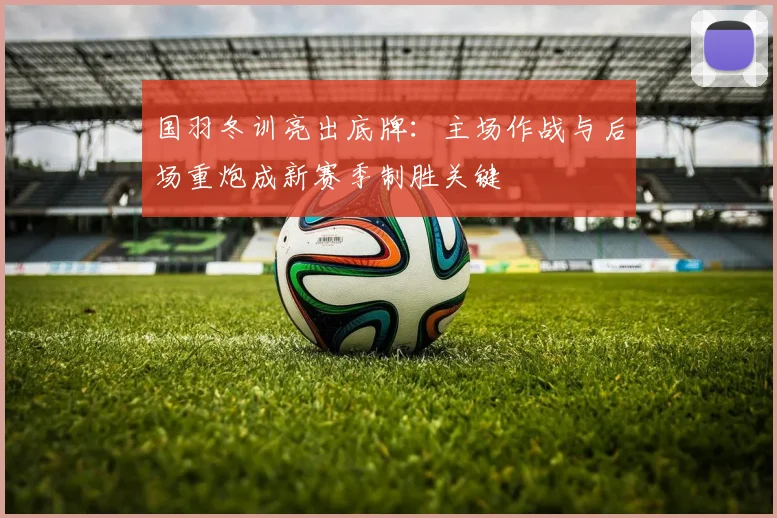 国羽冬训亮出底牌：主场作战与后场重炮成新赛季制胜关键