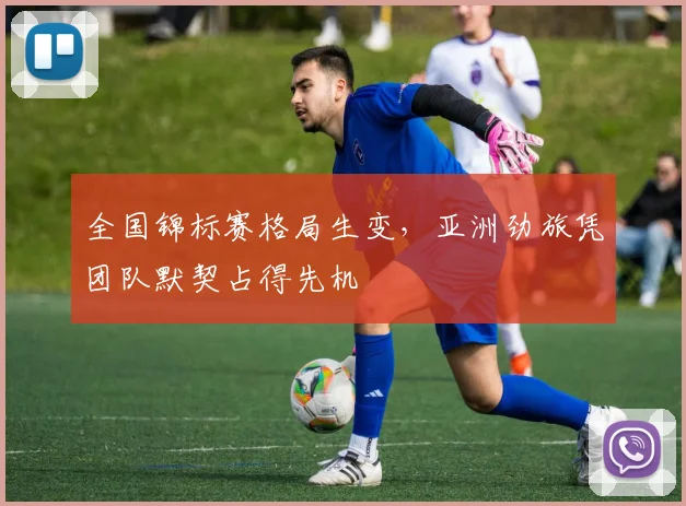 全国锦标赛格局生变，亚洲劲旅凭团队默契占得先机