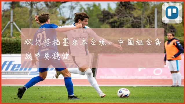 双打搭档墨尔本合练，中国组合备战节奏稳健