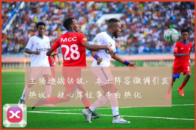 主场迎战劲敌，本土阵容微调引发热议，核心席位争夺白热化