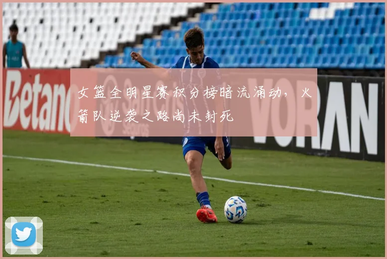 女篮全明星赛积分榜暗流涌动，火箭队逆袭之路尚未封死