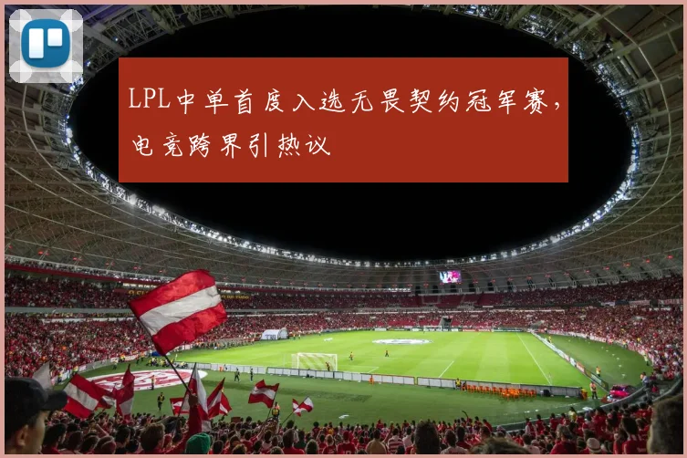 LPL中单首度入选无畏契约冠军赛，电竞跨界引热议