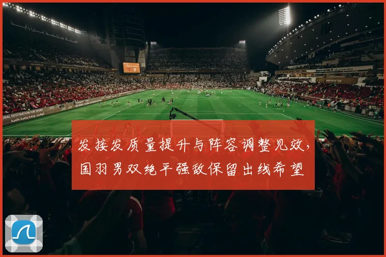 发接发质量提升与阵容调整见效，国羽男双绝平强敌保留出线希望