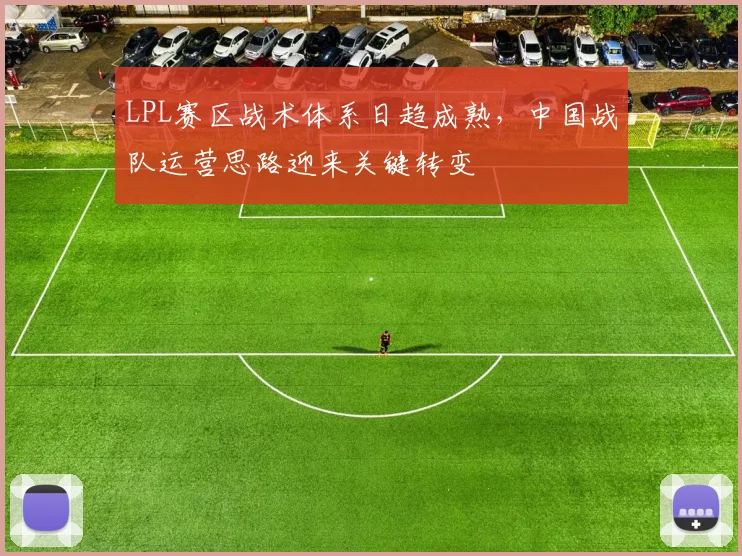 LPL赛区战术体系日趋成熟，中国战队运营思路迎来关键转变