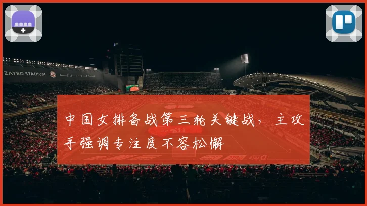 中国女排备战第三轮关键战，主攻手强调专注度不容松懈