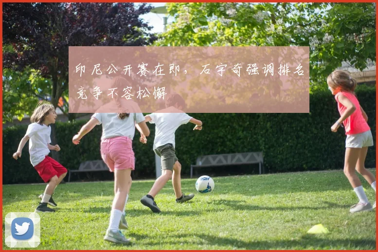 印尼公开赛在即，石宇奇强调排名竞争不容松懈