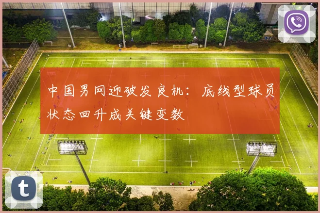 中国男网迎破发良机：底线型球员状态回升成关键变数