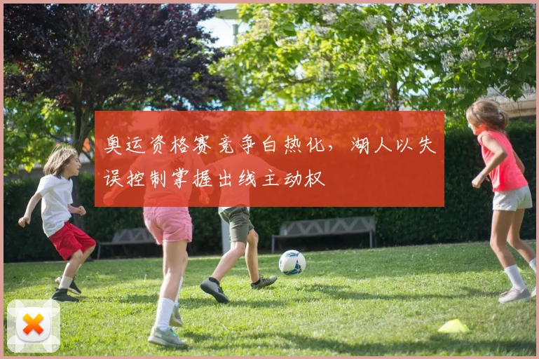 奥运资格赛竞争白热化，湖人以失误控制掌握出线主动权