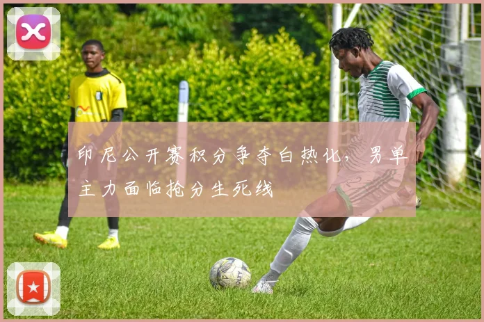 印尼公开赛积分争夺白热化，男单主力面临抢分生死线