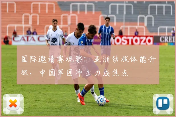 国际邀请赛观察：亚洲劲旅体能升级，中国军团冲击力成焦点