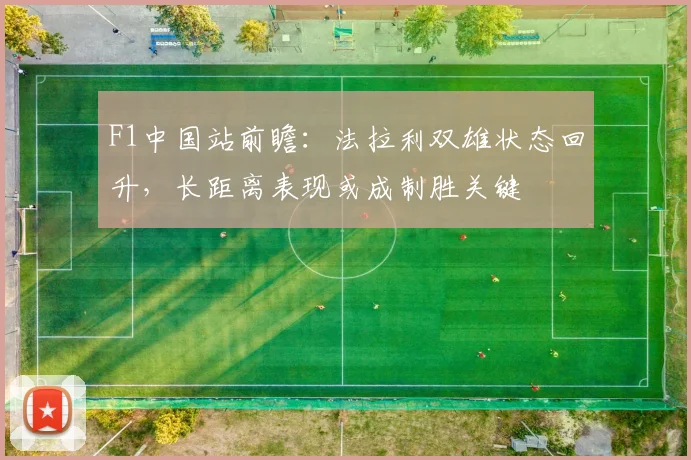 F1中国站前瞻：法拉利双雄状态回升，长距离表现或成制胜关键