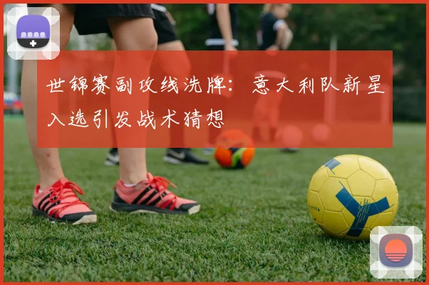 世锦赛副攻线洗牌：意大利队新星入选引发战术猜想