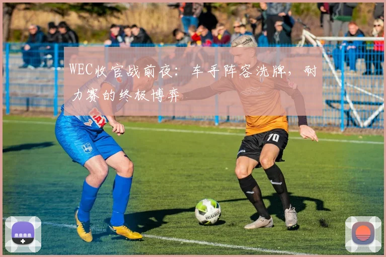 WEC收官战前夜：车手阵容洗牌，耐力赛的终极博弈