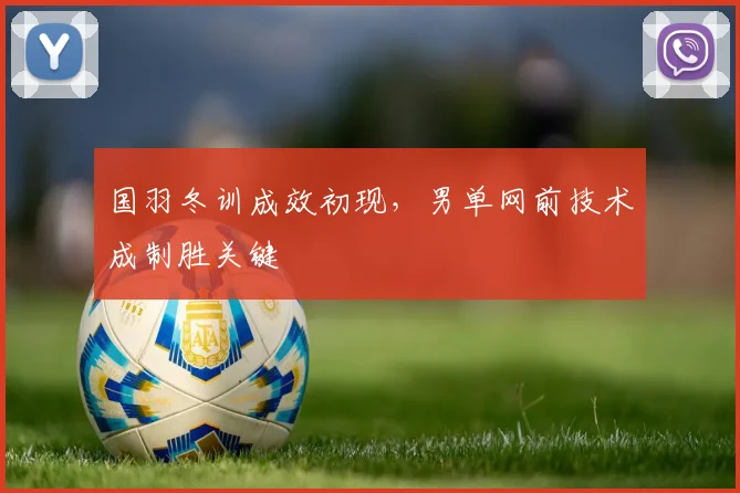 国羽冬训成效初现，男单网前技术成制胜关键